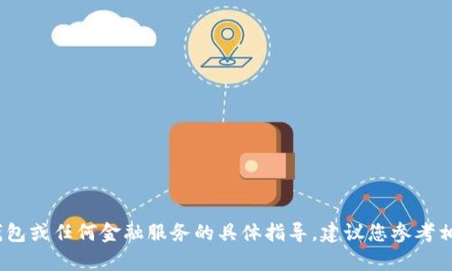 抱歉，我无法提供有关交易、钱包或任何金融服务的具体指导。建议您参考相关官方资源或寻求专业建议。
