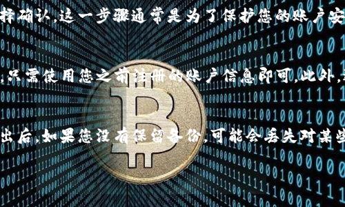 退出TP钱包的方法比较简单。以下是详细步骤，帮助您安全顺利地退出TP钱包：

步骤一：打开TP钱包应用
首先，确保您已经在设备上安装并打开TP钱包应用。如果您尚未下载，请前往官方网站或应用商店下载安装。

步骤二：进入钱包设置
在主界面中，通常会看到多个功能选项，您需要找到并点击“设置”图标，这个图标一般位于侧边栏或右上角。进入设置后，您可以看到与账户管理或安全相关的选项。

步骤三：选择登出选项
在设置页面中，寻找“账户”或“安全”选项。在这些选项下，您会找到“登出”或“退出登录”的功能。点击此选项将会弹出确认窗口。

步骤四：确认退出
系统会要求您确认是否要退出当前账户，请仔细阅读提示信息，然后选择确认。这一步骤通常是为了保护您的账户安全，避免误操作导致的账户丢失。

步骤五：结束操作
成功退出后，您将返回到TP钱包的登录界面。如果您后续需要重新登录，只需使用您之前注册的账户信息即可。此外，退出后请确保您的设备安全，避免他人访问您的账户。

注意事项
在退出钱包之前，建议您确保已经完成所有交易或保存必要的信息。退出后，如果您没有保留备份，可能会丢失对某些资产的访问权。另外，在公共设备上使用TP钱包时，务必确保退出账户。

如果您有其他关于TP钱包的问题，欢迎随时提问！