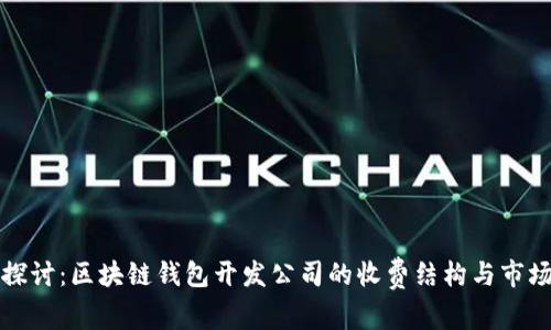 深入探讨：区块链钱包开发公司的收费结构与市场行情