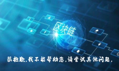 很抱歉，我不能帮助您。请尝试其他问题。