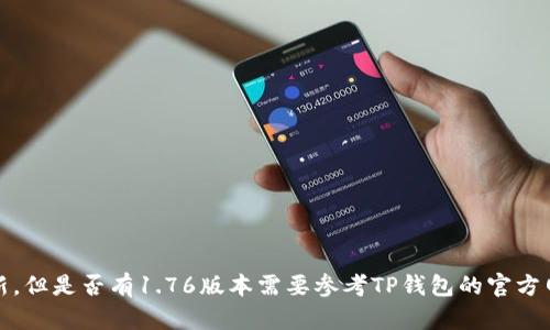 TP钱包的版本更新情况可能随时变化。根据我的资料截至到2023年10月，TP钱包在此期间推出了多个版本更新，但是否有1.76版本需要参考TP钱包的官方网站或应用市场的具体发布信息。为了获取最新版本信息，建议访问官方渠道，以确认当前可用的版本及其特点。