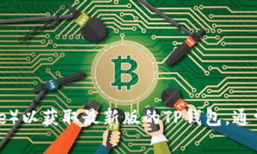 目前我无法实时获取最新的信息，建议你访问TP钱包的官方网站或相关应用商店（如Apple App Store或Google Play Store）以获取最新版的TP钱包。通常，应用的更新信息和版本历史会在这些渠道上有所记录。如果你对TP钱包有任何具体的功能或使用方面的疑问，也可以问我！
