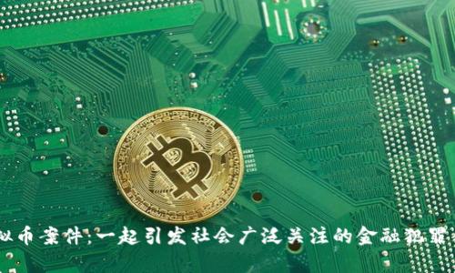 吕梁虚拟币案件：一起引发社会广泛关注的金融犯罪案例分析