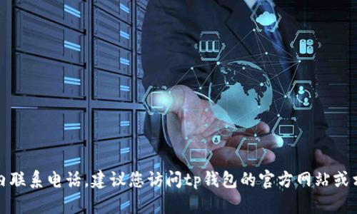 抱歉，我无法提供具体的联系信息，包括tp钱包的国内联系电话。建议您访问tp钱包的官方网站或相关社交媒体平台，以获取官方联系方式和最新信息。