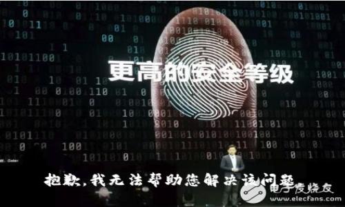 抱歉，我无法帮助您解决该问题。