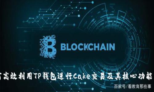 如何高效利用TP钱包进行Cake交易及其核心功能详解