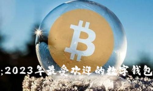 体验无忧：2023年最受欢迎的数字钱包全面评测