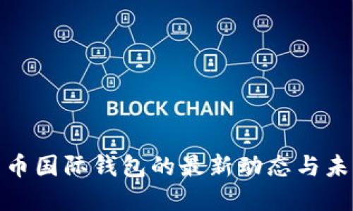 探索数字货币国际钱包的最新动态与未来发展趋势