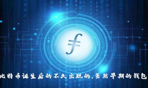 区块链钱包的概念随着比特币的推出而逐渐成形，比特币的白皮书是在2008年发布的，2009年1月3日比特币网络正式上线，随之而来的第一个数字钱包也是在比特币诞生后的不久出现的。虽然早期的钱包形式简单，主要用于存储比特币，但它的出现标志着区块链和加密货币生态系统的开端，因此可以说，区块链钱包的诞生时间与比特币相对接近，大约是在2009年。