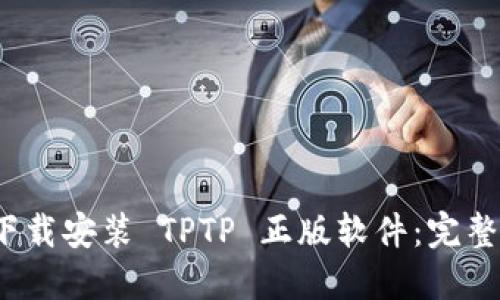  如何轻松下载安装 TPTP 正版软件：完整流程与技巧