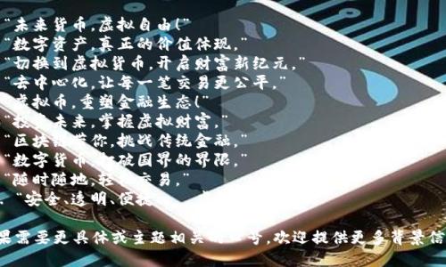 以下是一些虚拟币相关的口号，你可以选择适合你需求的：

1. “未来货币，虚拟自由！”
2. “数字资产，真正的价值体现。”
3. “切换到虚拟货币，开启财富新纪元。”
4. “去中心化，让每一笔交易更公平。”
5. “虚拟币，重塑金融生态！”
6. “投资未来，掌握虚拟财富。”
7. “区块链带你，挑战传统金融。”
8. “数字货币，打破国界的界限。”
9. “随时随地，轻松交易。”
10. “安全、透明、便捷——虚拟币的承诺。”

如果需要更具体或主题相关的口号，欢迎提供更多背景信息！