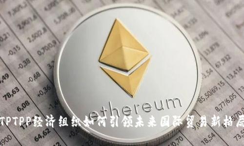 “TPTPP经济组织如何引领未来国际贸易新格局”