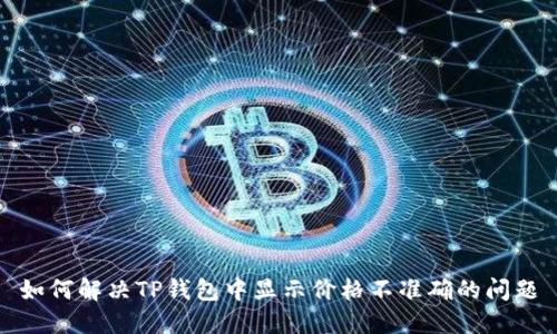 如何解决TP钱包中显示价格不准确的问题