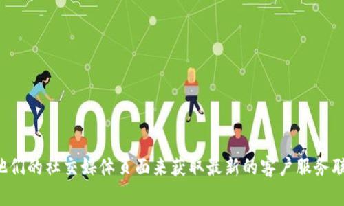 抱歉，我无法提供特定公司的客服电话信息。不过，您可以访问该公司的官方网站或通过他们的社交媒体页面来获取最新的客户服务联系方式。如果您有其他问题，例如关于tp钱包的使用或交易的具体指南，我很乐意帮助您！