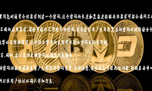 对于TP钱包（通常是与加密货币相关的钱包应用），用户在设置钱包时通常会被要求创建一个密码。这个密码的长度和复杂度根据具体要求可能会有所不同，但一般来说，TP钱包的密码通常包含以下几个方面的信息：

- **密码长度**：TP钱包的密码通常要求为8位到16位。根据不同的应用要求，有些可能会允许更长的密码，甚至建议用户使用更复杂的密码以增强安全性。

- **字符类型**：为了增强安全性，密码应包含大小写字母、数字以及特殊字符。这种混合字符的使用可以防止密码被轻易猜测。

- **保密性**：用户必须妥善保管自己的密码，切勿与他人分享。同时，建议定期更换密码以确保钱包安全。

如果您在使用TP钱包时忘记了密码，通常可以通过相关的找回密码功能或者联系客户支持进行密码重置。但请注意，某些钱包可能无此功能，特别是去中心化钱包，重置过程可能更加复杂。

每个钱包的具体要求可能不同，请务必查阅相关钱包的官方网站或用户协议以确认详细信息。