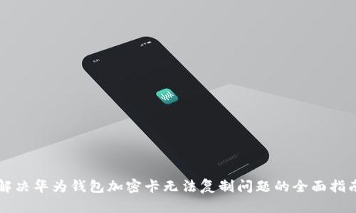 解决华为钱包加密卡无法复制问题的全面指南