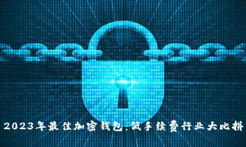 2023年最佳加密钱包：低手续费行业大比拼