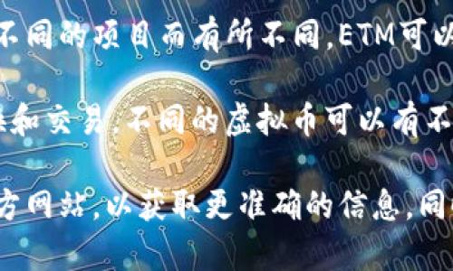 虚拟币ETM通常是指某种特定的加密货币或代币，但具体的定义可能会根据不同的项目而有所不同。ETM可以代表不同的东西，具体的含义和功能需要根据上下文来判断。

一般来说，虚拟币（或加密货币）是一种基于区块链技术的数字资产，用于交换和交易。不同的虚拟币可以有不同的目的和使用场景，例如用于支付、交易、投资或参与某些平台的生态系统。

如果你想了解更多关于ETM的具体项目或细节，建议查阅相关的白皮书或官方网站，以获取更准确的信息。同时，了解风险与市场动态也很重要，以做出明智的投资决策。