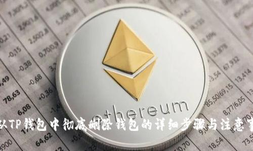 : 从TP钱包中彻底删除钱包的详细步骤与注意事项